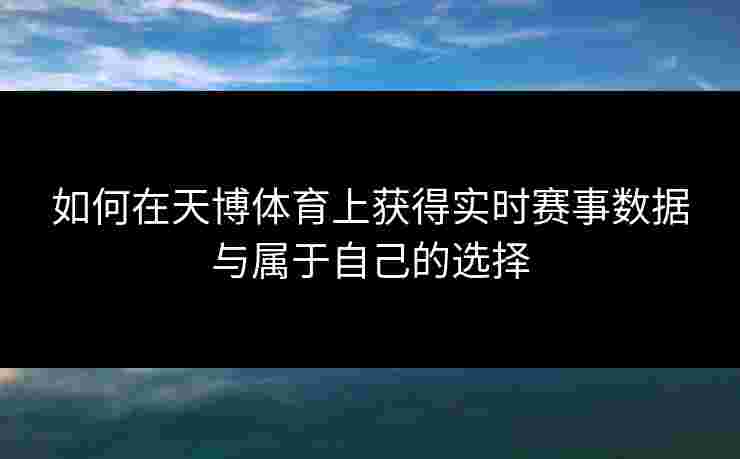 如何在天博体育上获得实时赛事数据与属于自己的选择 如何在天博体育上获得实时赛事数据与属于自己的选择