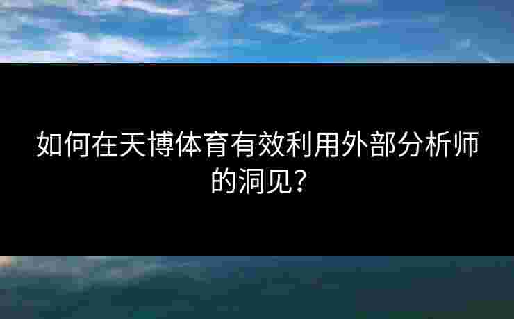 如何在天博体育有效利用外部分析师的洞见？