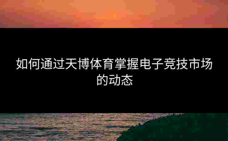 如何通过天博体育掌握电子竞技市场的动态