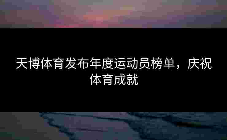 天博体育发布年度运动员榜单，庆祝体育成就