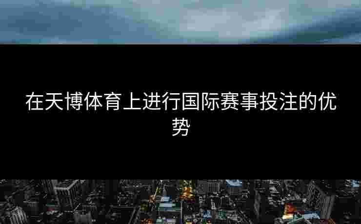 在天博体育上进行国际赛事投注的优势
