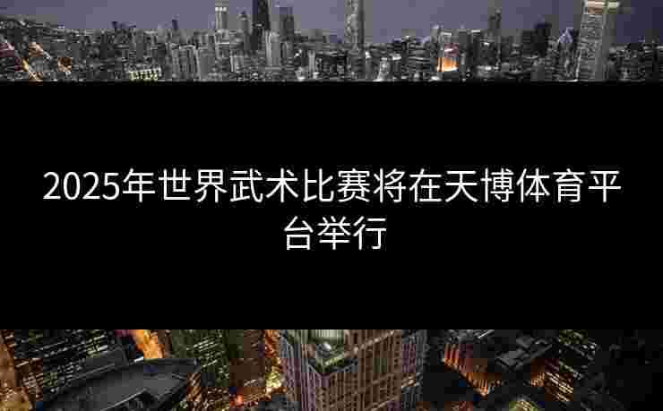 2025年世界武术比赛将在天博体育平台举行