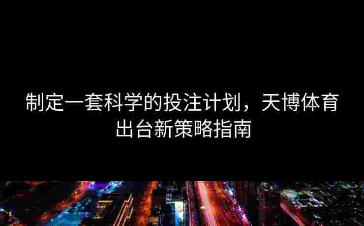 制定一套科学的投注计划，天博体育出台新策略指南