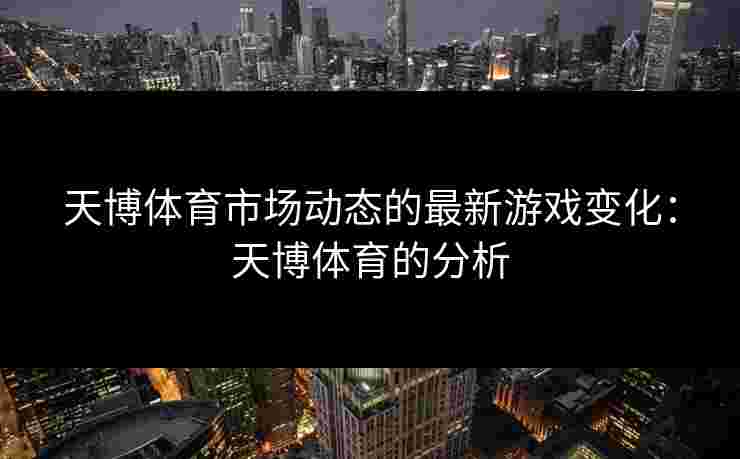天博体育市场动态的最新游戏变化：天博体育的分析