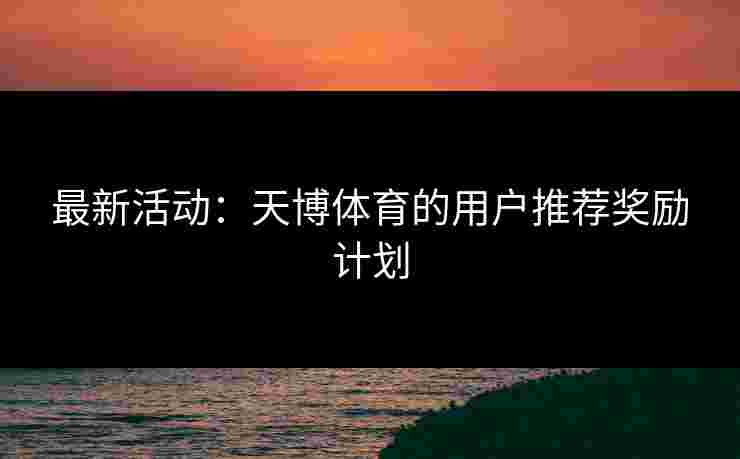 最新活动：天博体育的用户推荐奖励计划
