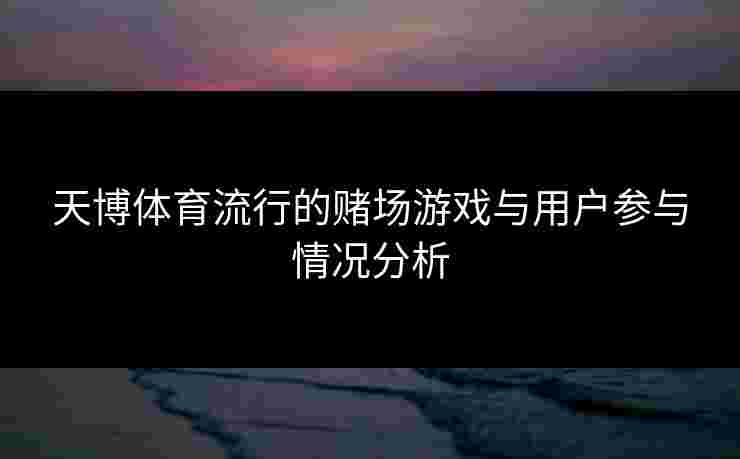 天博体育流行的赌场游戏与用户参与情况分析