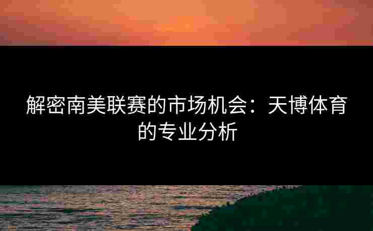 解密南美联赛的市场机会：天博体育的专业分析