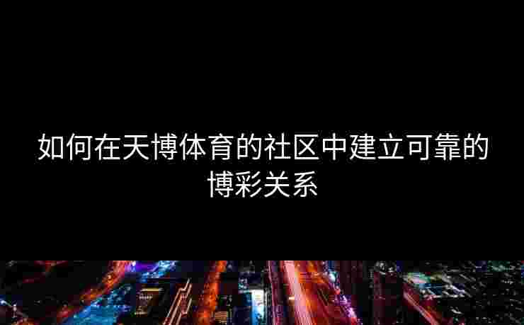 如何在天博体育的社区中建立可靠的博彩关系