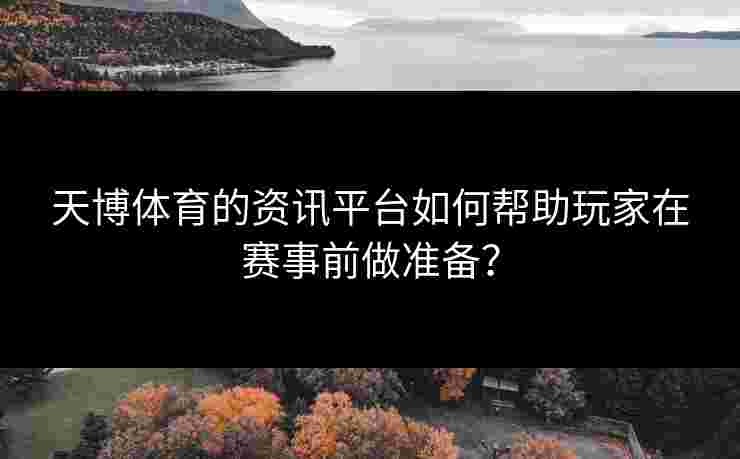天博体育的资讯平台如何帮助玩家在赛事前做准备？
