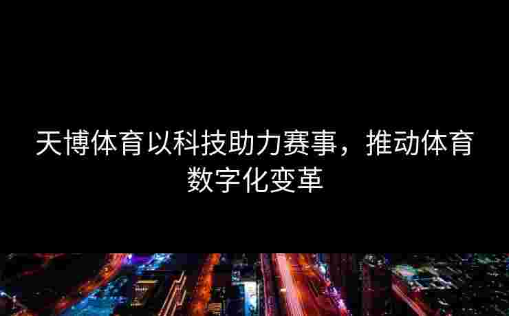 天博体育以科技助力赛事，推动体育数字化变革