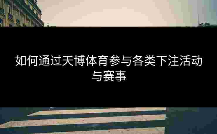 如何通过天博体育参与各类下注活动与赛事