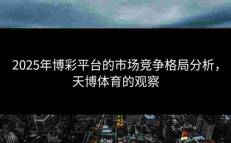 2025年博彩平台的市场竞争格局分析，天博体育的观察