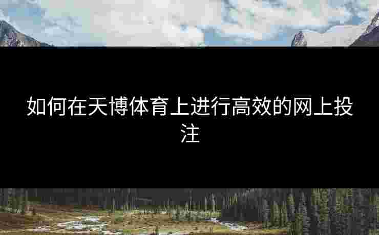 如何在天博体育上进行高效的网上投注 如何在天博体育上进行高效的网上投注