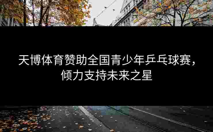 天博体育赞助全国青少年乒乓球赛，倾力支持未来之星