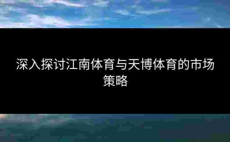 深入探讨江南体育与天博体育的市场策略
