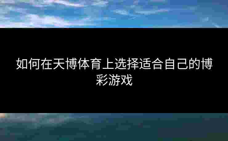 如何在天博体育上选择适合自己的博彩游戏