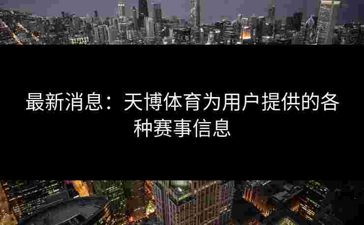最新消息：天博体育为用户提供的各种赛事信息