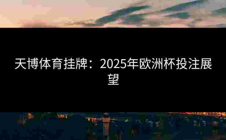 天博体育挂牌：2025年欧洲杯投注展望