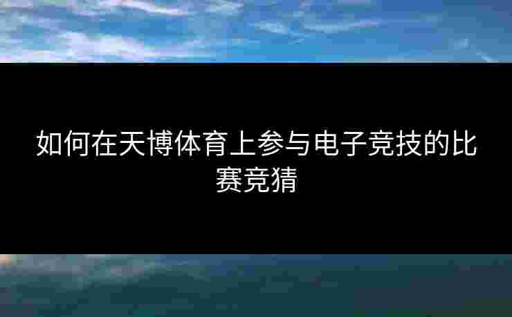 如何在天博体育上参与电子竞技的比赛竞猜