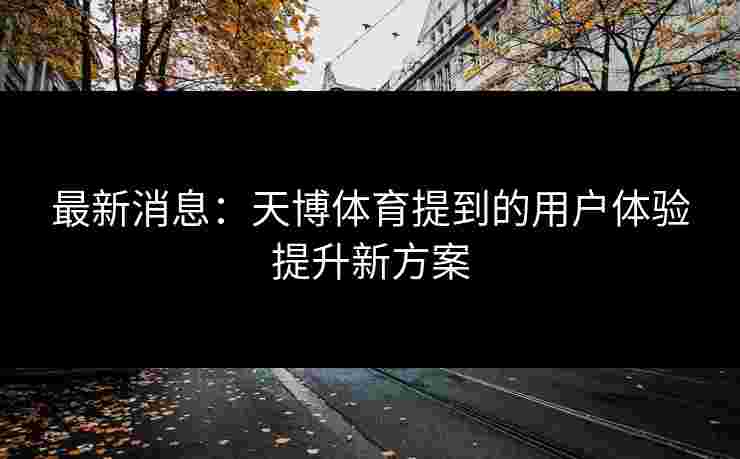 最新消息：天博体育提到的用户体验提升新方案