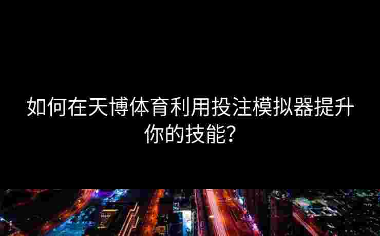 如何在天博体育利用投注模拟器提升你的技能？
