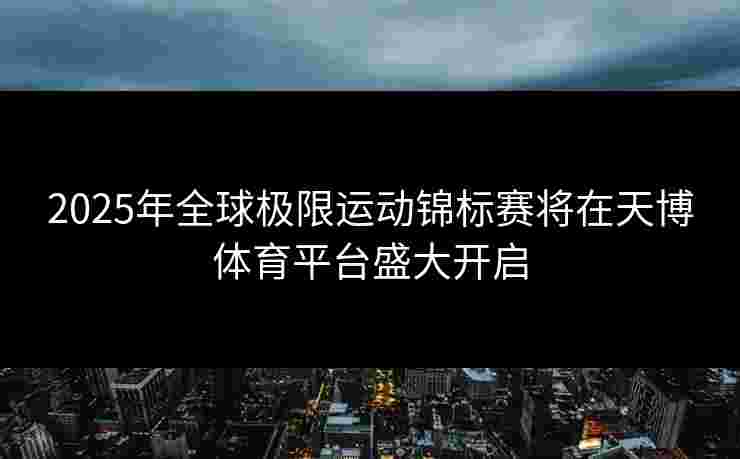 2025年全球极限运动锦标赛将在天博体育平台盛大开启