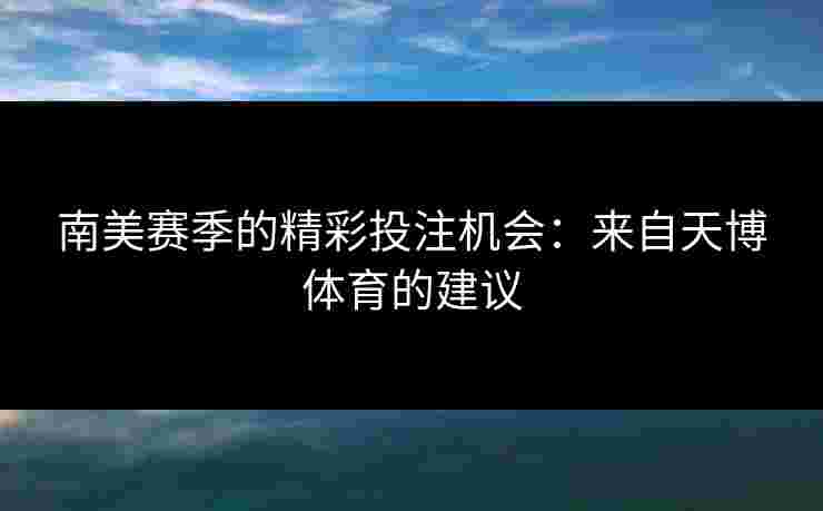 南美赛季的精彩投注机会：来自天博体育的建议