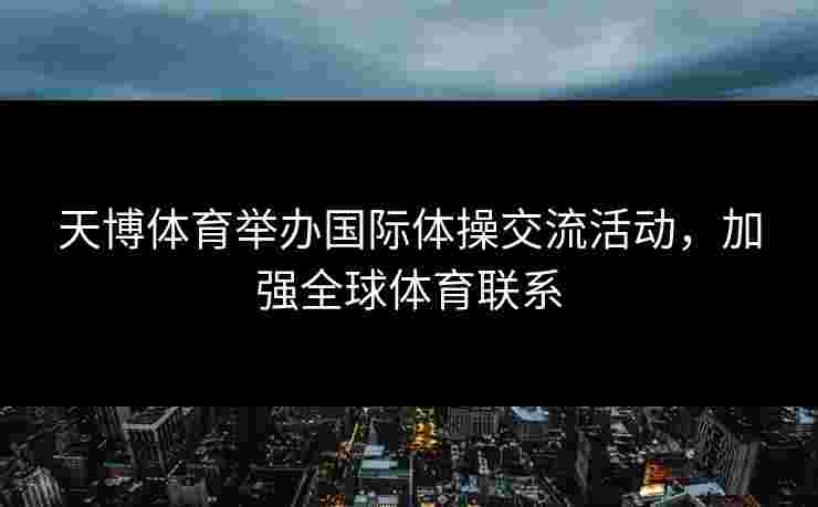 天博体育举办国际体操交流活动，加强全球体育联系