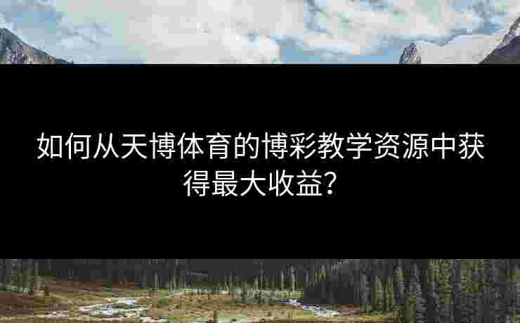 如何从天博体育的博彩教学资源中获得最大收益？