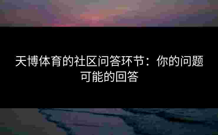 天博体育的社区问答环节：你的问题可能的回答