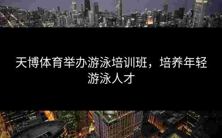 天博体育举办游泳培训班，培养年轻游泳人才