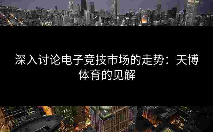 深入讨论电子竞技市场的走势：天博体育的见解