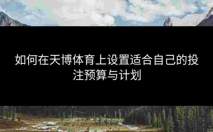 如何在天博体育上设置适合自己的投注预算与计划