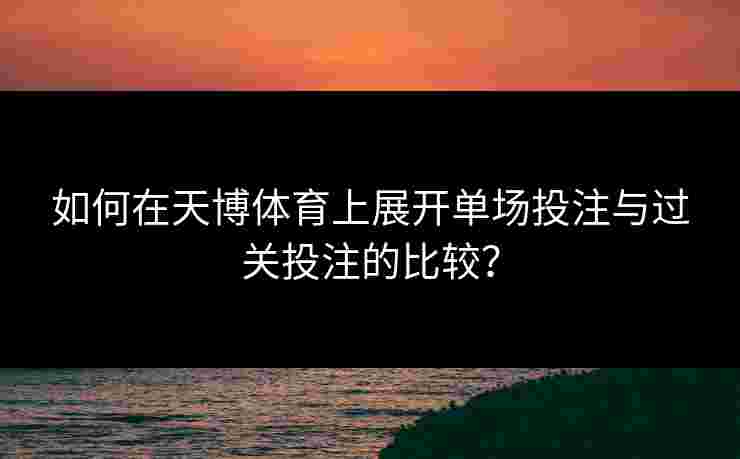 如何在天博体育上展开单场投注与过关投注的比较？