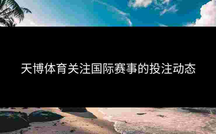 天博体育关注国际赛事的投注动态