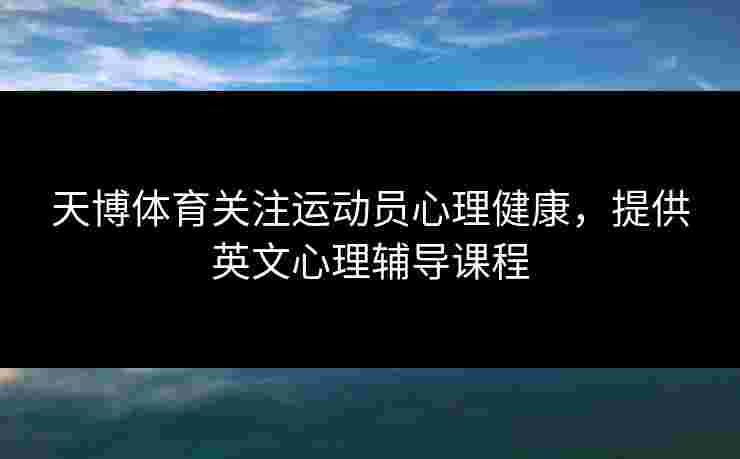 天博体育关注运动员心理健康，提供英文心理辅导课程