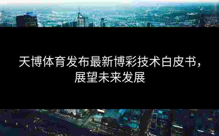天博体育发布最新博彩技术白皮书，展望未来发展