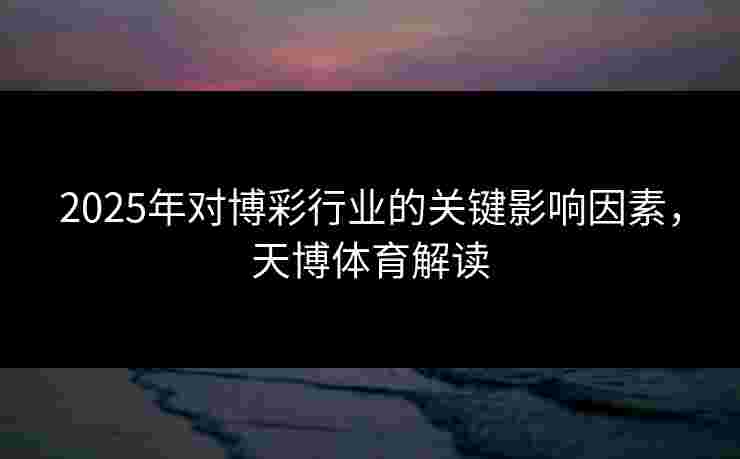 2025年对博彩行业的关键影响因素，天博体育解读