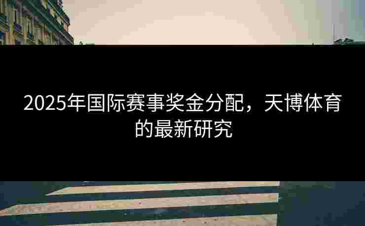 2025年国际赛事奖金分配，天博体育的最新研究