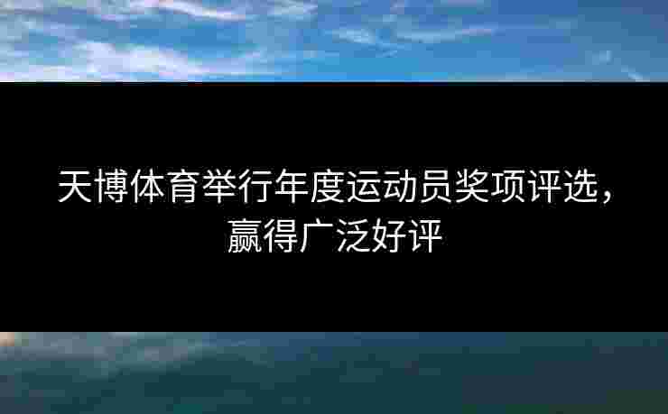 天博体育举行年度运动员奖项评选，赢得广泛好评