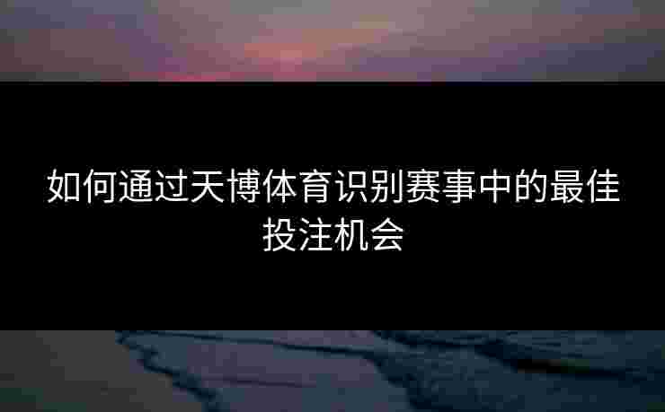 如何通过天博体育识别赛事中的最佳投注机会