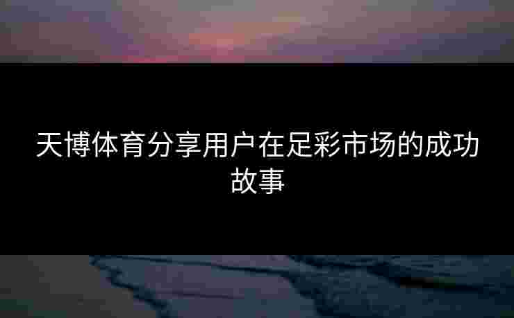 天博体育分享用户在足彩市场的成功故事