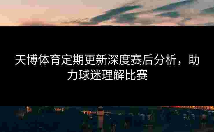 天博体育定期更新深度赛后分析，助力球迷理解比赛