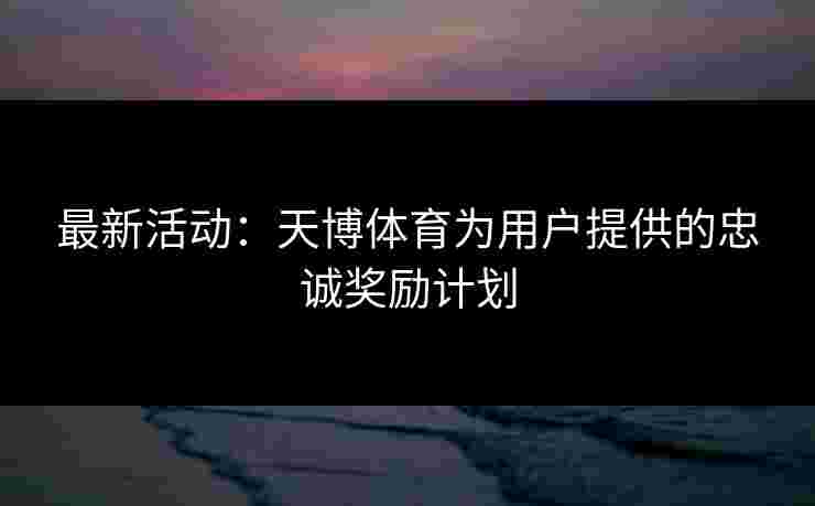 最新活动：天博体育为用户提供的忠诚奖励计划