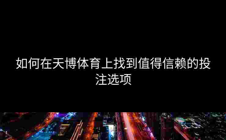 如何在天博体育上找到值得信赖的投注选项