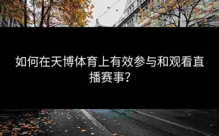 如何在天博体育上有效参与和观看直播赛事？