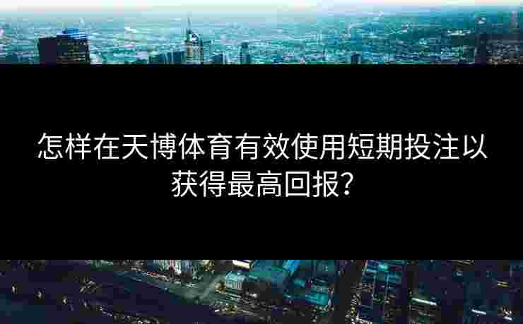怎样在天博体育有效使用短期投注以获得最高回报？