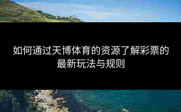 如何通过天博体育的资源了解彩票的最新玩法与规则