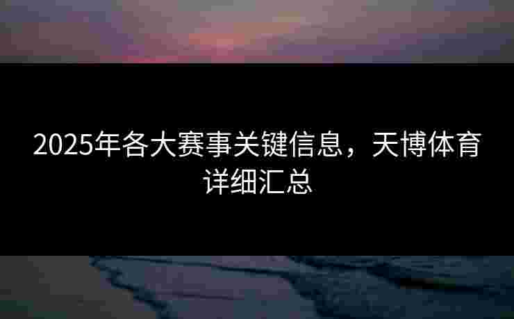 2025年各大赛事关键信息，天博体育详细汇总