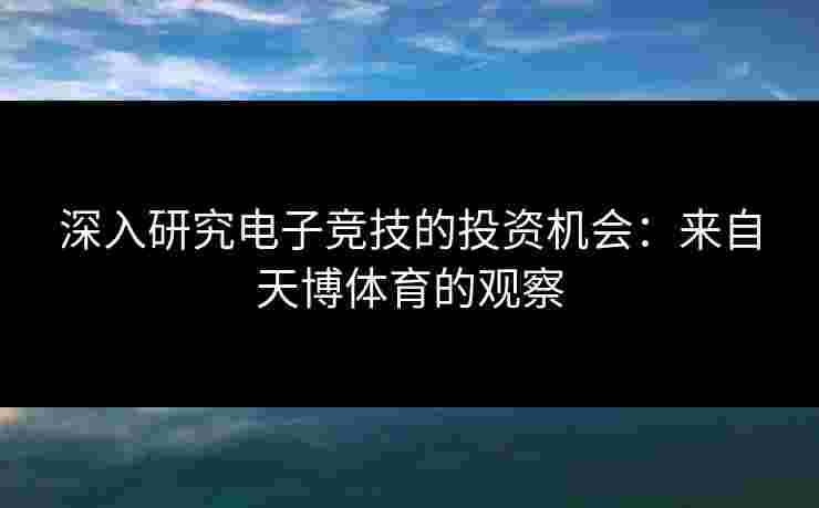深入研究电子竞技的投资机会：来自天博体育的观察